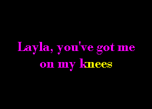 Layla, you've got me

on my knees