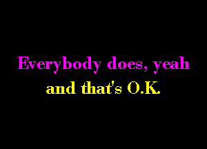 Everybody does, yeah

and that's O.K.