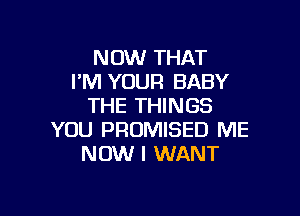NOW THAT
I'M YOUR BABY
THE THINGS

YOU PRUMISED ME
NOW I WANT