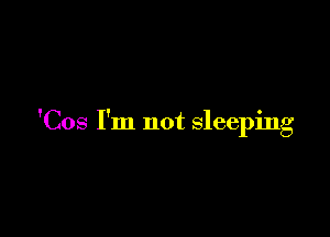 'Cos I'm not sleeping