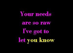 Your needs

are SO raw

I've got to

let you know
