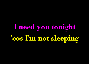 I need you tonight

'cos I'm not sleeping