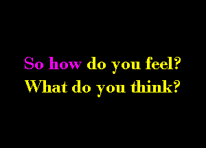 So how do you feel?

What do you think?