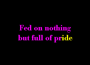 F ed on nothing

but full of pride