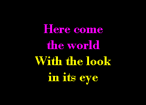 Here come

the world
W ith the look

in its eye