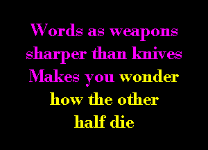 W 0rds as weapons
sharper than knives

Makes you wonder
how the other

half die