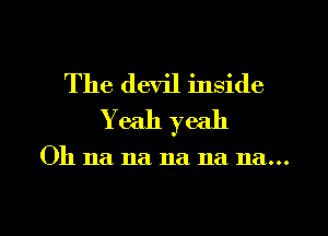 The devil inside
Yeah yeah

Oh 11a na na na na...