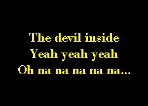 The devil inside
Yeah yeah yeah

Oh 11a na na na na...