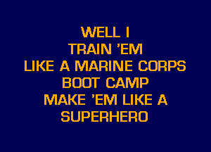 WELL I
TRAIN 'EM
LIKE A MARINE CORPS
BOOT CAMP
MAKE 'EM LIKE A
SUPERHERO