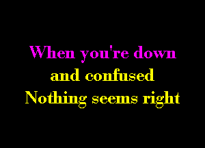 When you're down

and confused
Nothing seems right