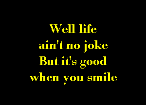 Well life
ain't no joke
But it's good

when you smile