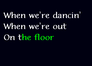 When we're dancin'
When we're out

On the floor