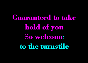 Guaranteed to take
hold of you

So welcome
to the turnstile

g