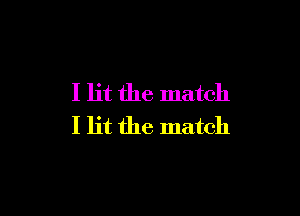 I lit the match

I lit the match