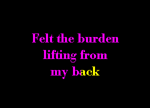 Felt the burden
lifting from

my back