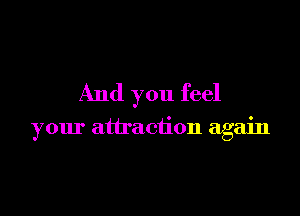 And you feel

your attraction again