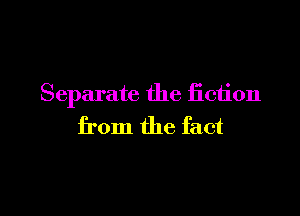 Separate the fiction

from the fact