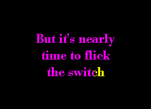 But it's nearly

time to flick
the switch