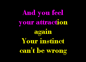 And you feel
your attraction
again
Your instinct

can't be wrong