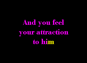 And you feel

your attraction

tohim