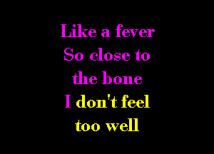 Like a fever

So close to

the bone
I don't feel

too well