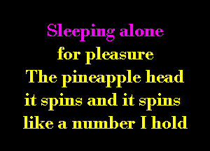 Sleeping alone
for pleasure
The pineapple head
it spins and it spins

like a number I hold