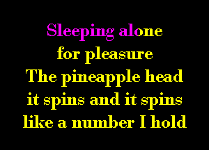 Sleeping alone
for pleasure
The pineapple head
it spins and it spins

like a number I hold