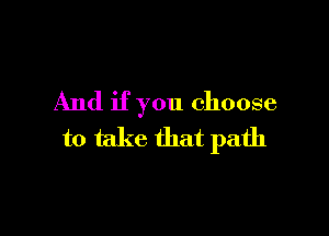 And if you choose

to take that path