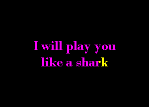 I will play you

like a shark
