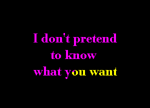 I don't pretend

to know
what you want