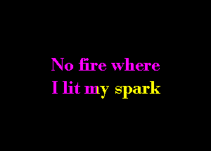 N0 fire where

I lit my spark