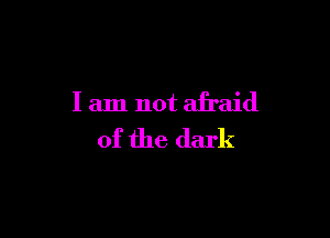 I am not afraid

of the dark