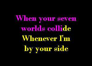 When your seven
worlds collide

Whenever I'm

by your side