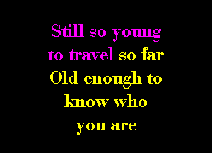Still so ymmg

to travel so far

Old enough to

know who

you are