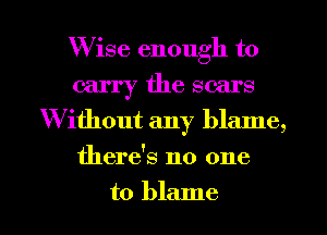 Wise enough to
carry the scars
Without any blame,
there's no one
to blame