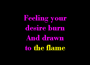 F eeling your

desire burn

And drawn
to the flame
