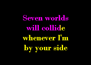 Seven worlds
Will collide

whenever I'm

by your side