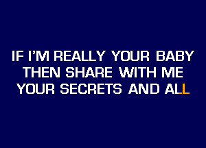 IF I'M REALLY YOUR BABY
THEN SHARE WITH ME
YOUR SECRETS AND ALL