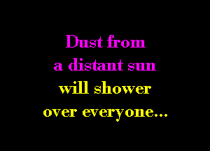Dust from
a distant sun
Will shower

over everyone. . .