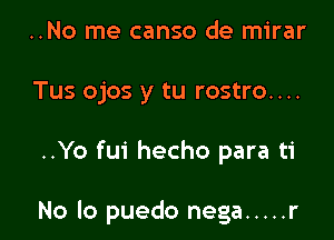 ..No me canso de mirar
Tus ojos y tu rostro....

..Yo fui hecho para ti

No lo puedo nega ..... r