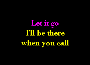 Let it go
I'll be there

when you call