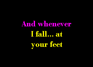 And Whenever
I fall... at

your feet