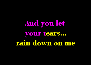 And you let

your tears...
rain down on me