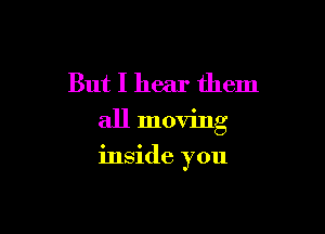 But I hear them
all moving

inside you