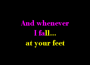 And Whenever
I fall...

at your feet