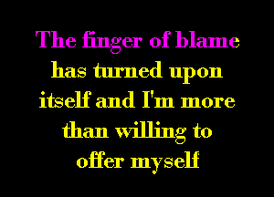 The iinger of blame
has turned upon
itself and I'm more

than willing to
oHer myself