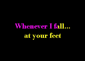 Whenever I fall...

at your feet