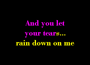 And you let

your tears...
rain down on me