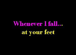 Whenever I fall...

at your feet