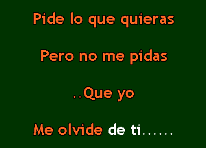 Pide lo que quieras

Pero no me pidas

..Que yo

Me olvide de ti ......